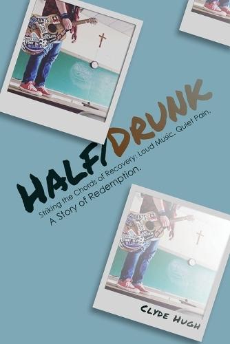 Half/Drunk: Striking the Chords of Recovery - Loud Music. Quiet Pain. A Story of Redemption.