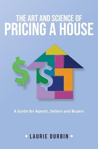 The Art and Science of Pricing a House: A Guide for Agents, Sellers and Buyers