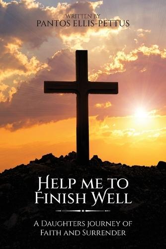 Help Me to Finish Well: A Daughters journey of Faith and Surrender
