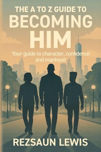 The A to Z Guide to Becoming HIM: Your Guide to Character, Confidence and Manhood