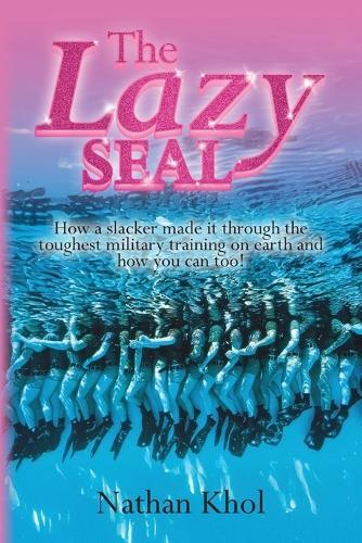 The Lazy SEAL: How a slacker made it through the toughest military training on earth and how you can too!