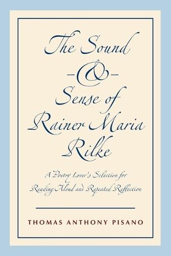 The Sound and Sense of Rainer Maria Rilke: A Poetry Lover's Selection for Reading Aloud and Repeated Reflection
