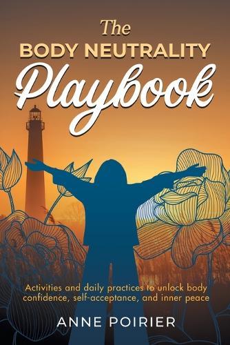 The Body Neutrality Playbook: Activities and daily practices to unlock body confidence, self-acceptance, and inner peace