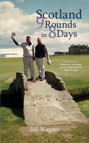 Scotland 9 Rounds in 8 Days: A True Story of Friendship, Adventure and the Passion for the Game of Golf