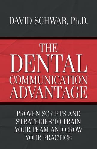 The Dental Communication Advantage: Proven Scripts and Strategies to Train Your Team and Grow Your Practice