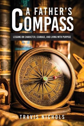 A Father's Compass: Lessons on Character, Courage, and Living with Purpose