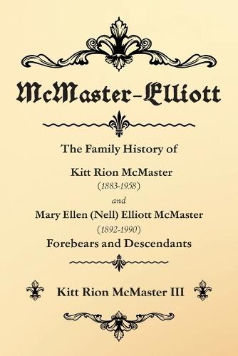 McMaster-Elliott: The Family History of Kitt Rion McMaster (1883-1958) and Mary Ellen (Nell) Elliott McMaster (1892-1990) Forebears and Descendants