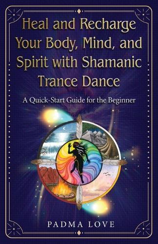 Heal and Recharge Your Body, Mind, and Spirit with Shamanic Trance Dance: A Quick-Start Guide for the Beginner