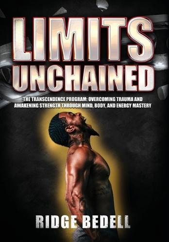 Limits Unchained: The Transcendence Program: Overcoming Trauma and Awakening Strength through Mind, Body, and Energy Mastery