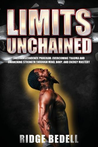 Limits Unchained: The Transcendence Program: Overcoming Trauma and Awakening Strength through Mind, Body, and Energy Mastery