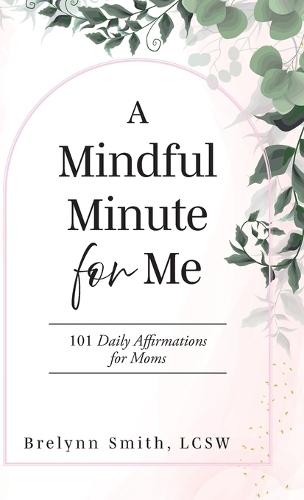 A Mindful Minute for Me: 101 Daily Affirmations for Moms