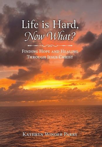 Life is Hard, Now What?: Finding Hope and Healing Through Jesus Christ