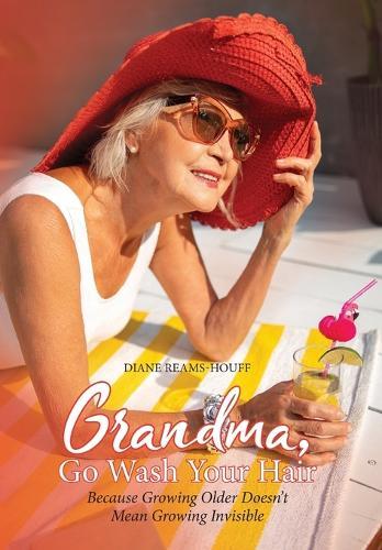Grandma, Go Wash Your Hair: Because Growing Older Doesn't Mean Growing Invisible