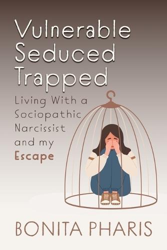 Vulnerable Seduced Trapped: Living with a Sociopathic Narcissist and my Escape