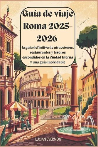Guía de viaje Roma 2025-2026: la guía definitiva de atracciones, restaurantes y tesoros escondidos en la Ciudad Eterna y una guía inolvidable: Explora la Ciudad Eterna