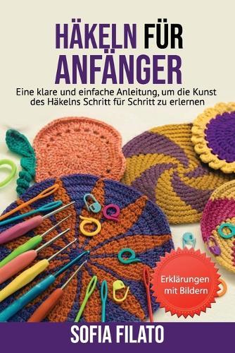 Häkeln Für Anfänger: Eine klare und einfache Anleitung, um die Kunst des Häkelns Schritt für Schritt zu erlernen