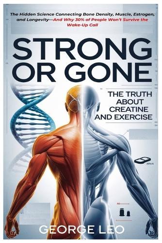 Strong or Gone: The Truth About Creatine And Exercise: The Hidden Science Connecting Bone Density, Muscle, Estrogen, and Longevity-And Why 30% of People Won't Survive the Wake-Up Call