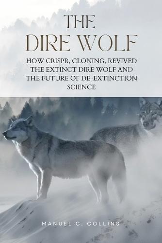 The Dire Wolf: How CRISPR, Cloning, Revived The Extinct Dire Wolf and the Future of De-Extinction Science