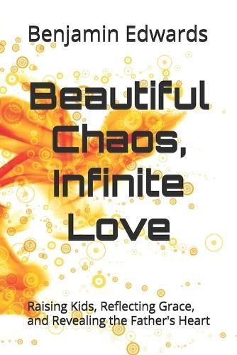 Beautiful Chaos, Infinite Love: Raising Kids, Reflecting Grace, and Revealing the Father's Heart