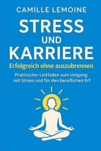 Stress und Karriere - Erfolgreich ohne Ausbrennen: Praktischer Leitfaden zur Stressbewältigung und beruflichen Weiterentwicklung
