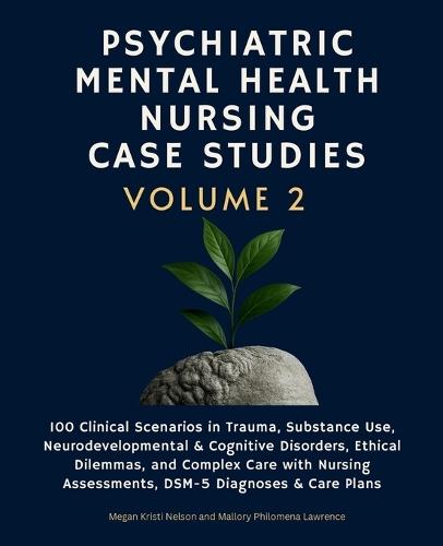 Psychiatric Mental Health Nursing Case Studies, Volume 2: 100 Clinical Scenarios in Trauma, Substance Use, Neurodevelopmental & Cognitive Disorders, Ethical Dilemmas, and Complex Care with Nursing Assessments, DSM-5 Diagnoses & Care Plans