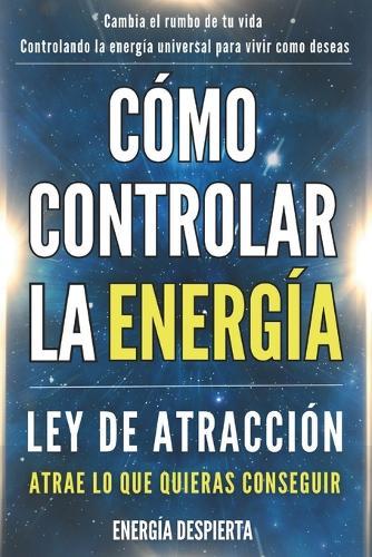 Cómo Controlar la Energía: Guía de Ley de Atracción, Manifestación y Autoayuda Espiritual para Elevar tu Vibración y Atraer Abundancia, Amor y Éxito