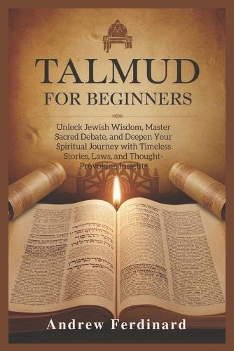 Talmud For Beginners: Unlock Jewish Wisdom, Master Sacred Debate, and Deepen Your Spiritual Journey with Timeless Stories, Laws, and Thought-Provoking Insights