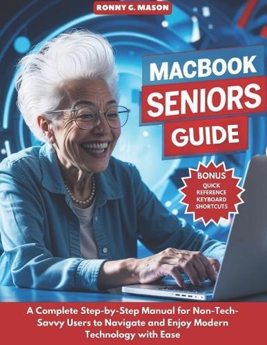 MacBook Seniors Guide: A Complete Step-by-Step Manual for Non-Tech-Savvy Users to Navigate and Enjoy Modern Technology with Ease
