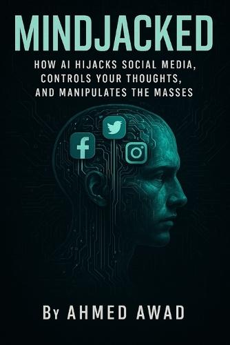 Mindjacked: How AI Hijacks Social Media, Controls Your Thoughts, and Manipulates the Masses