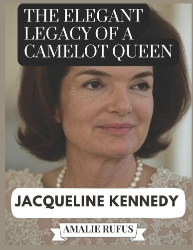 The Elegant Legacy of a Camelot Queen Jacqueline Kennedy: A Life of Passion Purpose and Her Journey from the White House to the Page