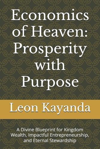 Economics of Heaven: Prosperity with Purpose: A Divine Blueprint for Kingdom Wealth, Impactful Entrepreneurship, and Eternal Stewardship