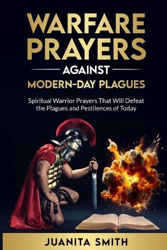 Warfare Prayers Against Modern Day Plagues of Today: Spiritual Warrior Prayers That Will Defeat The Plagues And Pestilences Of Today