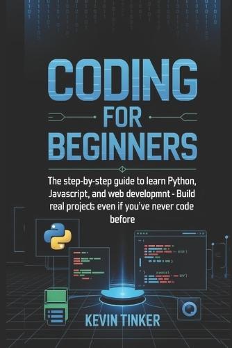 Coding for Beginners: The Step-by-Step Guide to Learn Python, JavaScript, and Web Development - Build Real Projects Even If You've Never Coded Before Your Complete Guide to Learning Programming from Scratch