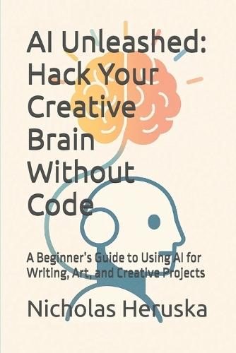 AI Unleashed: Hack Your Creative Brain Without Code: A Beginner's Guide to Using AI for Writing, Art, and Creative Projects