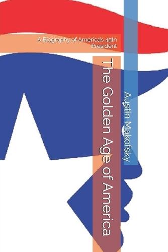 The Golden Age of America: A Biography of America's 45th President