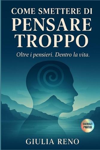 COME SMETTERE DI PENSARE TROPPO. Oltre i pensieri. Dentro la vita.: Una guida semplice e gentile per liberarti dal soprappensiero, ritrovare chiarezza e a tornare a vivere leggero.