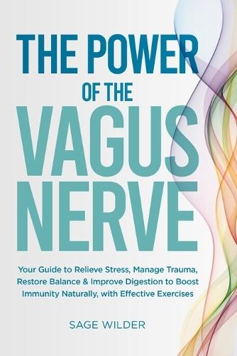 The Power of the Vagus Nerve: Your Guide to Relieve Stress, Manage Trauma, Restore Balance & Improve Digestion to Boost Immunity Naturally, with Effective Exercises