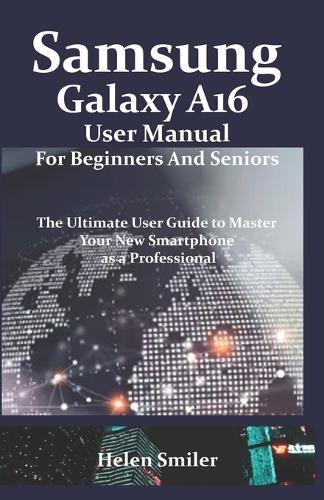 Samsung Galaxy A16 User Manual for Beginners and Seniors: The Ultimate User Guide to Master Your New Smartphone as a Professional