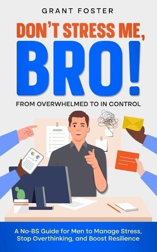 Don't Stress Me, Bro! From Overwhelmed to In Control: A No-BS Guide for Men to Manage Stress, Stop Overthinking, and Boost Resilience