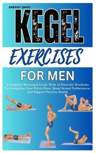 Kegel Exercises for Men: A Complete Illustrated Guide With 10 Powerful Workouts To Strengthen Your Pelvic Floor, Boost Sexual Performance, And Support Prostate Health