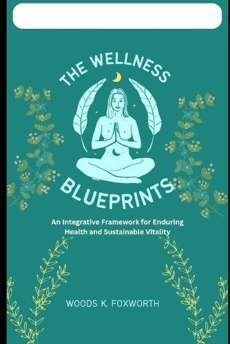 The Wellness Blueprints: An Integrative Framework for Enduring Health and Sustainable Vitality