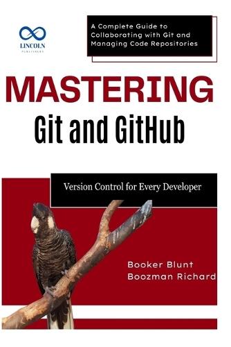 Mastering Git and GitHub: Version Control for Every Developer: A Complete Guide to Collaborating with Git and Managing Code Repositories