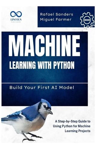 Machine Learning with Python: Build Your First AI Model: A Step-by-Step Guide to Using Python for Machine Learning Projects