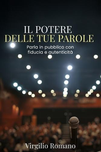 Il Potere delle Tue Parole - Parla in Pubblico con Fiducia e Autenticità: Supera l'ansia da palcoscenico, migliora la comunicazione e conquista il pubblico con tecniche pratiche di public speaking
