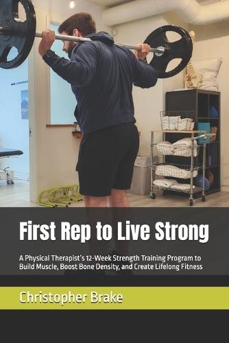 First Rep to Live Strong: A Physical Therapist's 12-Week Strength Training Program to Build Muscle, Boost Bone Density, and Create Lifelong Fitness