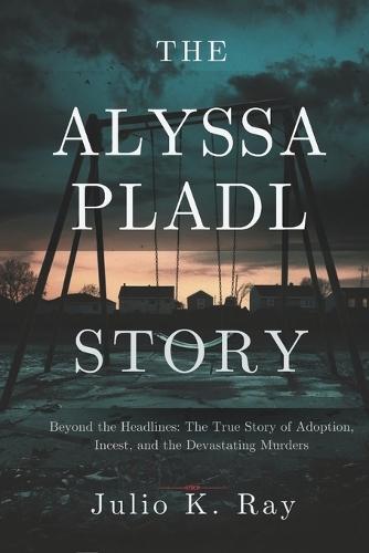 The Alyssa Pladl Story: Beyond the Headlines: The True Story of Adoption, Incest, and the Devastating Murders