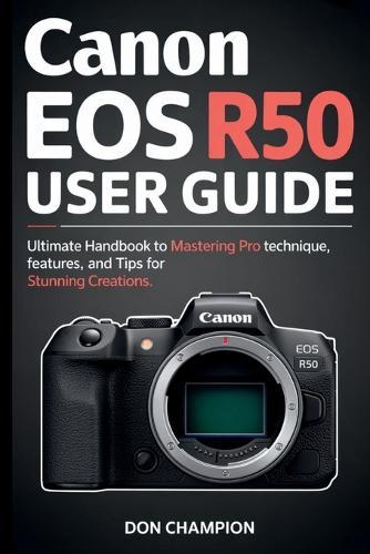 Canon EOS R50 USER GUIDE: Ultimate handbook to mastering pro technique, features, and tips for stunning creations.