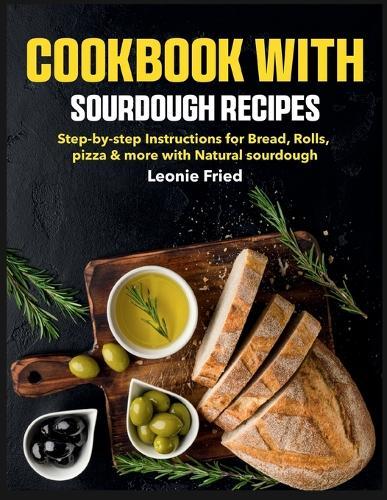 Cookbook with Sourdough Recipes: Step-by-step Instructions for Bread, Rolls, pizza & more with Natural sourdough