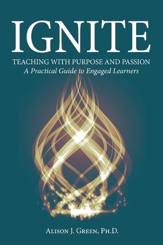 Ignite: Teaching with Purpose and Passion: A Practical Guide to Engaged Learners