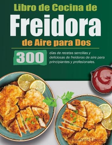 Libro de Cocina de Freidora de Aire para Dos: 300 d�as de recetas sencillas y deliciosas de freidoras de aire para principiantes y profesionales.